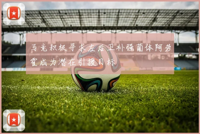 马竞积极寻求左后卫补强葡体阿劳霍成为潜在引援目标