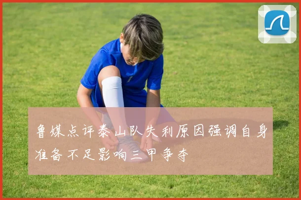 鲁媒点评泰山队失利原因强调自身准备不足影响三甲争夺