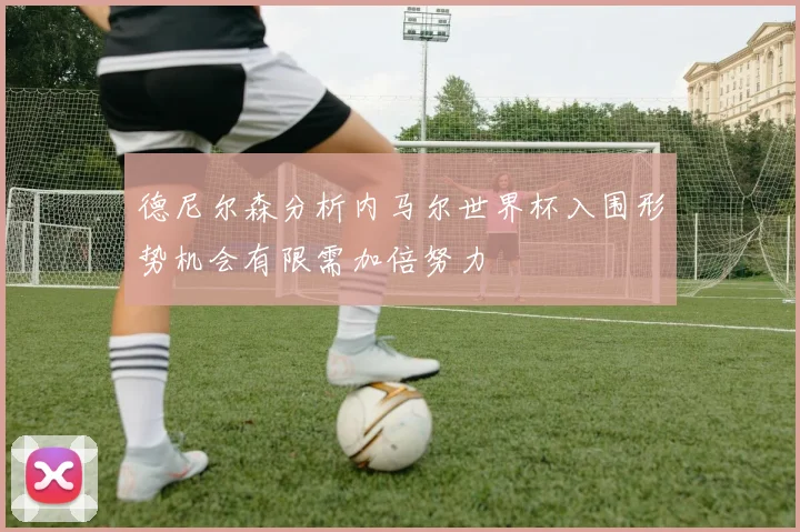 德尼尔森分析内马尔世界杯入围形势机会有限需加倍努力