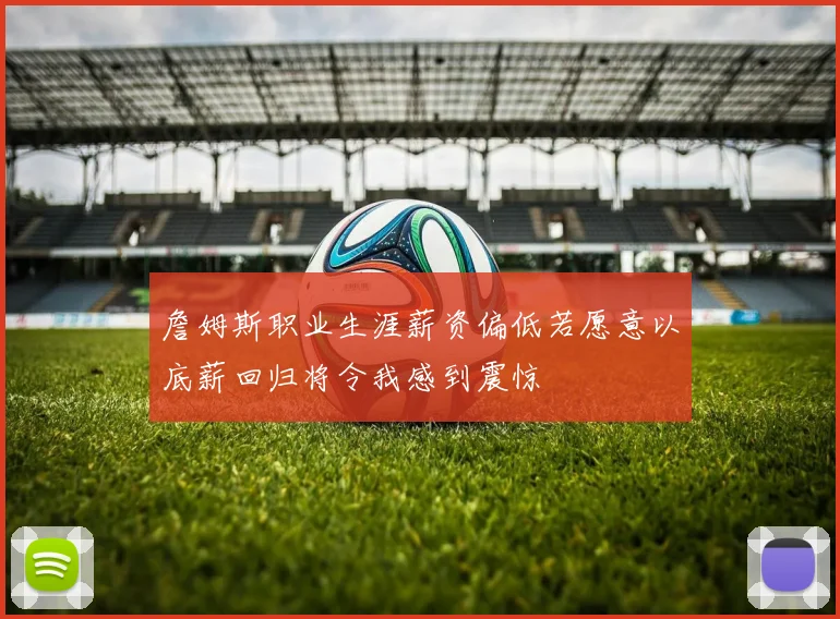 詹姆斯职业生涯薪资偏低若愿意以底薪回归将令我感到震惊