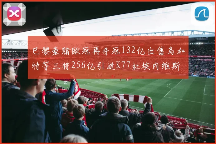 巴黎豪赌欧冠再夺冠132亿出售乌加特等三将256亿引进K77杜埃内维斯等五名新援