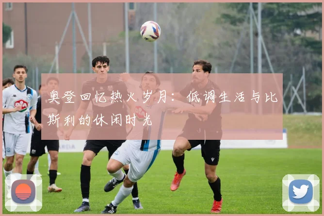 奥登回忆热火岁月：低调生活与比斯利的休闲时光