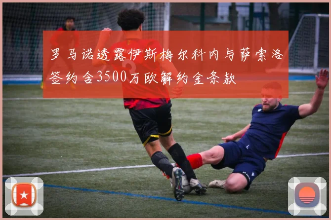 罗马诺透露伊斯梅尔科内与萨索洛签约含3500万欧解约金条款