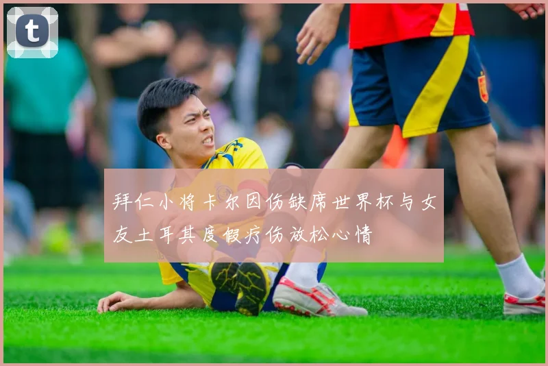 拜仁小将卡尔因伤缺席世界杯与女友土耳其度假疗伤放松心情