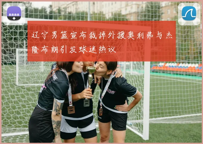 辽宁男篮宣布裁掉外援奥利弗与杰隆布朗引发球迷热议