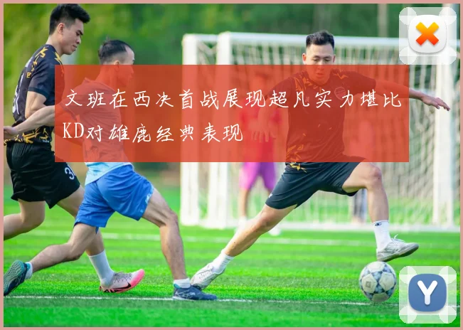 文班在西决首战展现超凡实力堪比KD对雄鹿经典表现