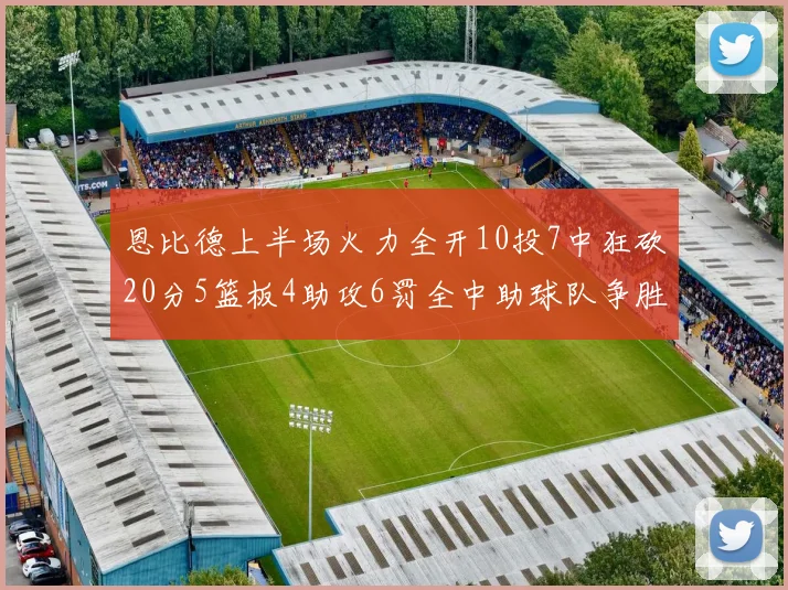 恩比德上半场火力全开10投7中狂砍20分5篮板4助攻6罚全中助球队争胜