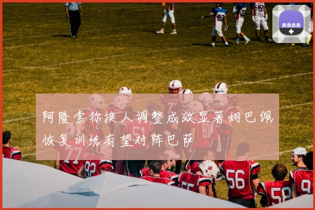 阿隆索称换人调整成效显著姆巴佩恢复训练有望对阵巴萨