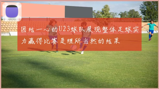 团结一心的U23球队展现整体足球实力赢得比赛是理所当然的结果