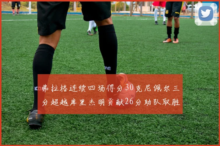 弗拉格连续四场得分30克尼佩尔三分超越库里杰明贡献26分助队取胜