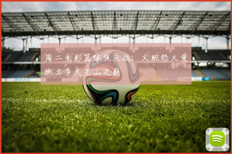 周二竞彩篮球焦点战：文班怒火重燃力争天王山之巅