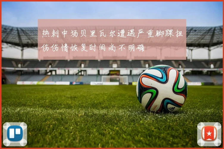 热刺中场贝里瓦尔遭遇严重脚踝扭伤伤情恢复时间尚不明确