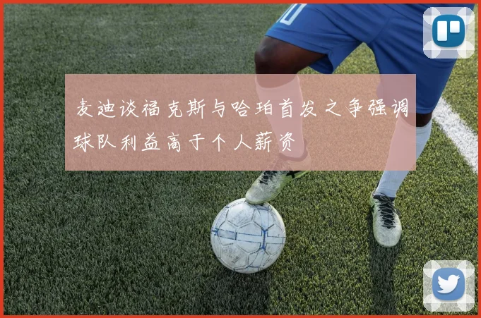 麦迪谈福克斯与哈珀首发之争强调球队利益高于个人薪资