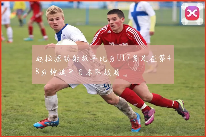 赵松源劲射扳平比分U17男足在第48分钟追平日本队战局