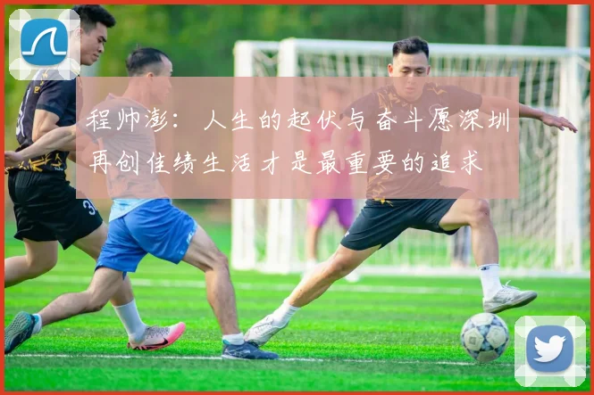 程帅澎：人生的起伏与奋斗愿深圳再创佳绩生活才是最重要的追求