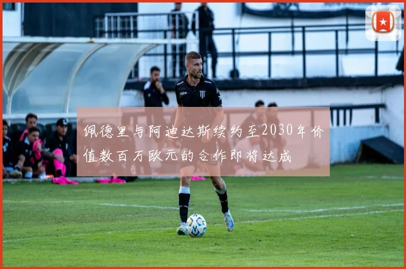 佩德里与阿迪达斯续约至2030年价值数百万欧元的合作即将达成