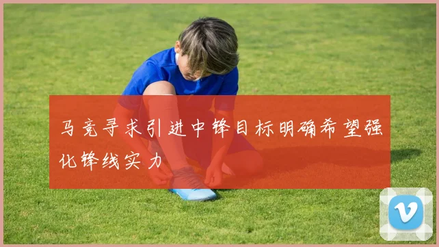 马竞寻求引进中锋目标明确希望强化锋线实力