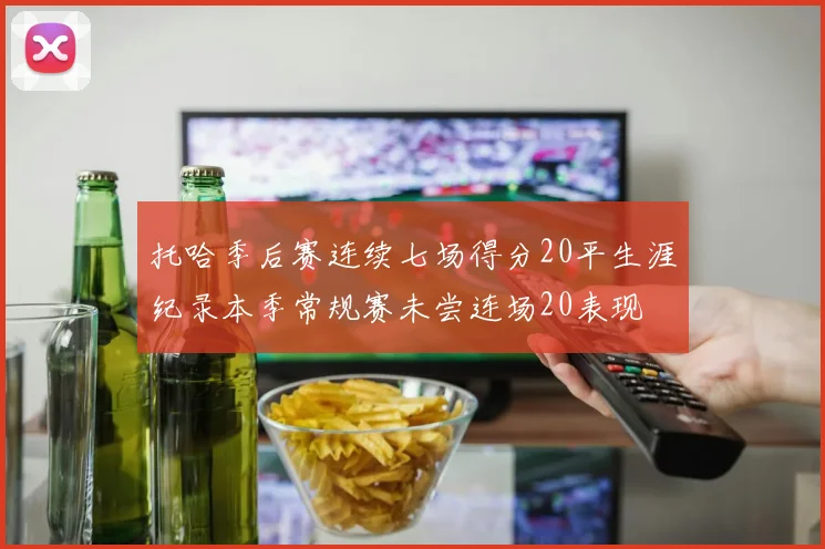 托哈季后赛连续七场得分20平生涯纪录本季常规赛未尝连场20表现