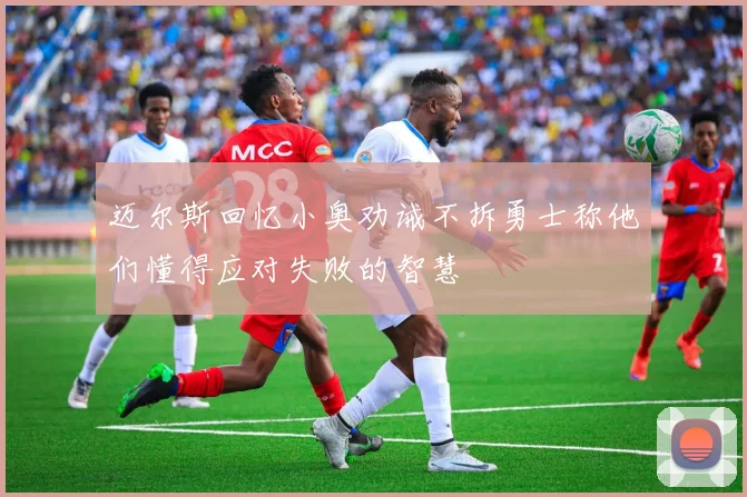 迈尔斯回忆小奥劝诫不拆勇士称他们懂得应对失败的智慧