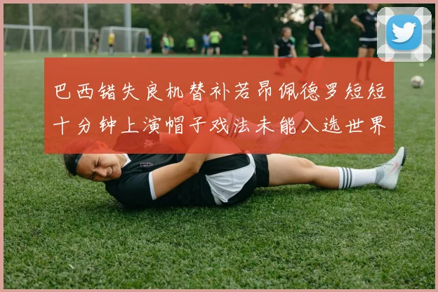 巴西错失良机替补若昂佩德罗短短十分钟上演帽子戏法未能入选世界杯名单